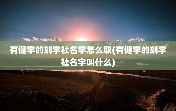 有健字的刻字社名字怎么取(有健字的刻字社名字叫什么)