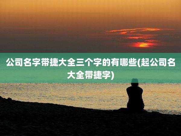 公司名字带捷大全三个字的有哪些(起公司名大全带捷字)