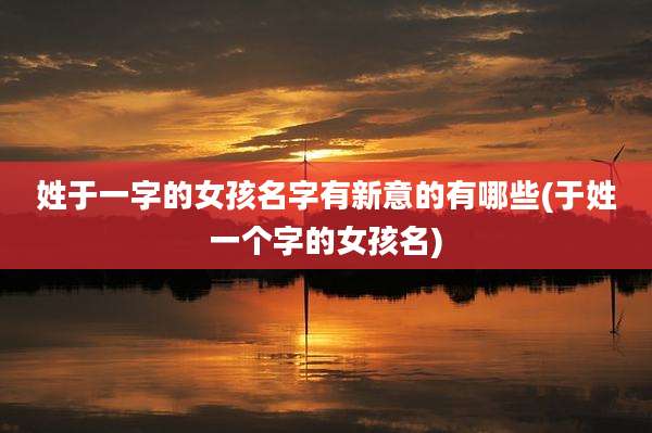 姓于一字的女孩名字有新意的有哪些(于姓一个字的女孩名)