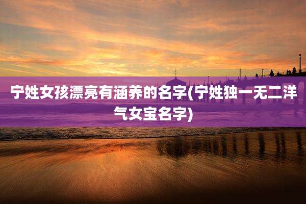 宁姓女孩漂亮有涵养的名字(宁姓独一无二洋气女宝名字)