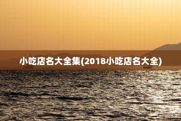 小吃店名大全集(2018小吃店名大全)