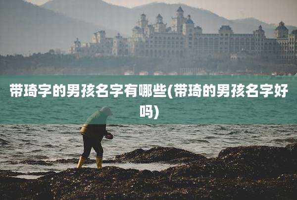 带琦字的男孩名字有哪些(带琦的男孩名字好吗)