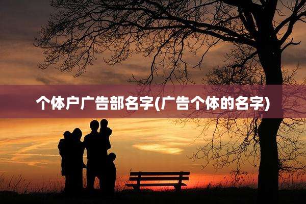 个体户广告部名字(广告个体的名字)