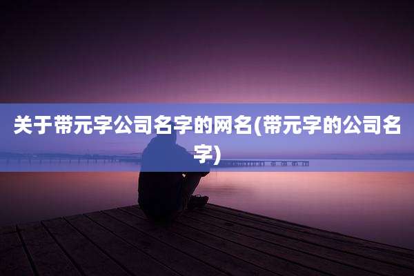 关于带元字公司名字的网名(带元字的公司名字)