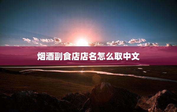 烟酒副食店店名怎么取中文