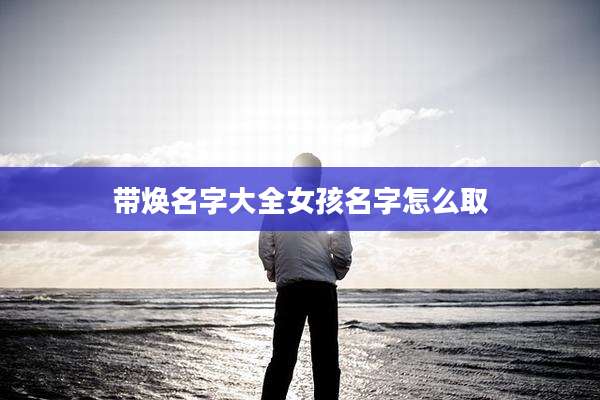 带焕名字大全女孩名字怎么取