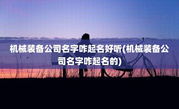 机械装备公司名字咋起名好听(机械装备公司名字咋起名的)