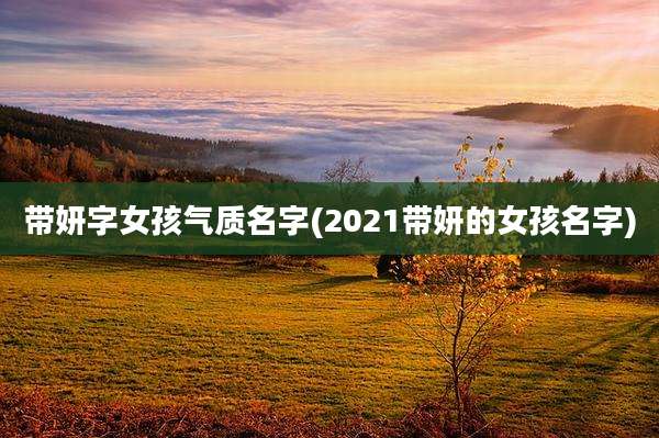带妍字女孩气质名字(2021带妍的女孩名字)