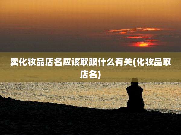 卖化妆品店名应该取跟什么有关(化妆品取店名)