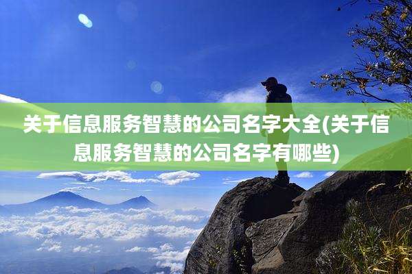 关于信息服务智慧的公司名字大全(关于信息服务智慧的公司名字有哪些)