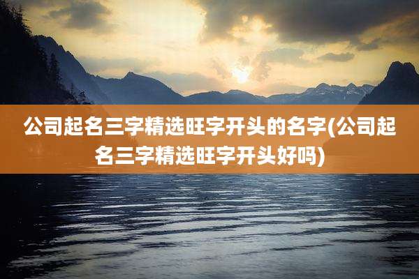 公司起名三字精选旺字开头的名字(公司起名三字精选旺字开头好吗)