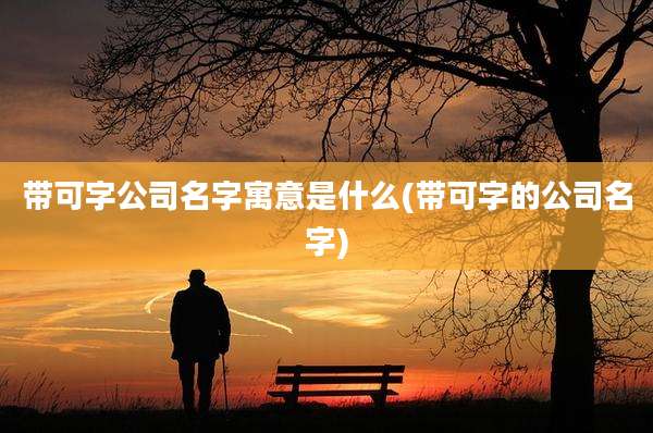 带可字公司名字寓意是什么(带可字的公司名字)