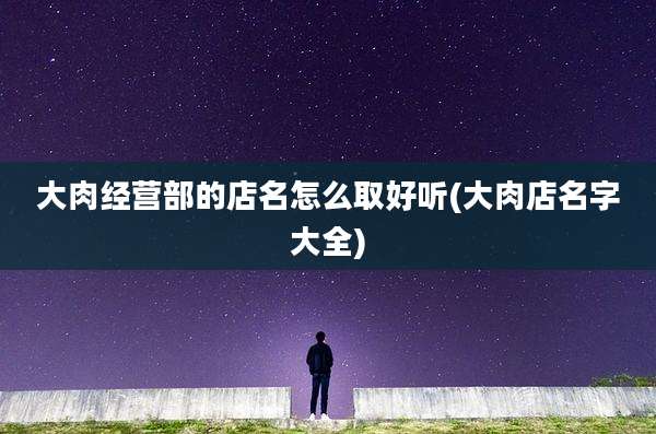 大肉经营部的店名怎么取好听(大肉店名字大全)