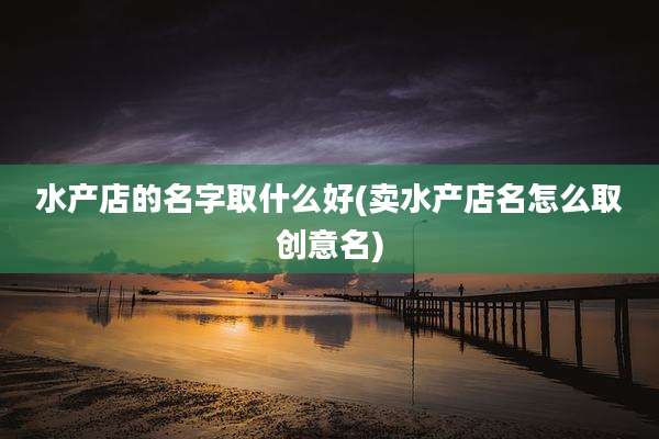 水产店的名字取什么好(卖水产店名怎么取创意名)