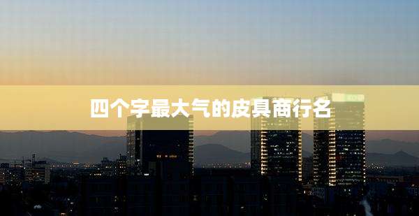 四个字最大气的皮具商行名