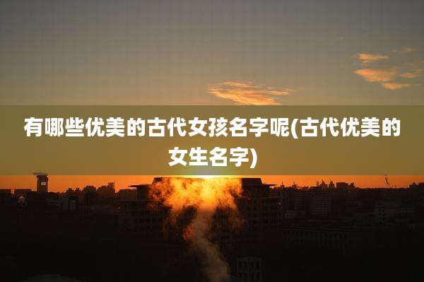 有哪些优美的古代女孩名字呢(古代优美的女生名字)