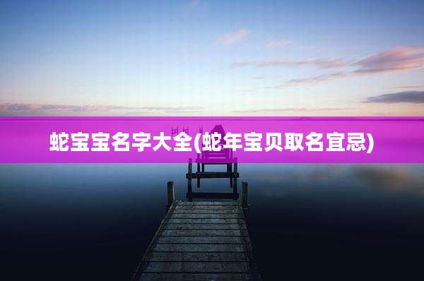 蛇宝宝名字大全(蛇年宝贝取名宜忌)