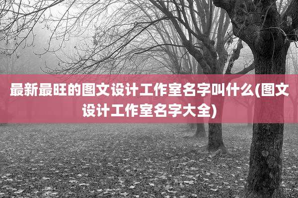 最新最旺的图文设计工作室名字叫什么(图文设计工作室名字大全)