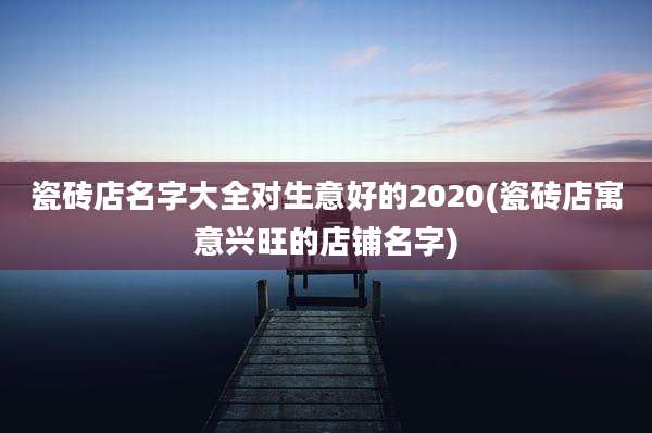 瓷砖店名字大全对生意好的2020(瓷砖店寓意兴旺的店铺名字)