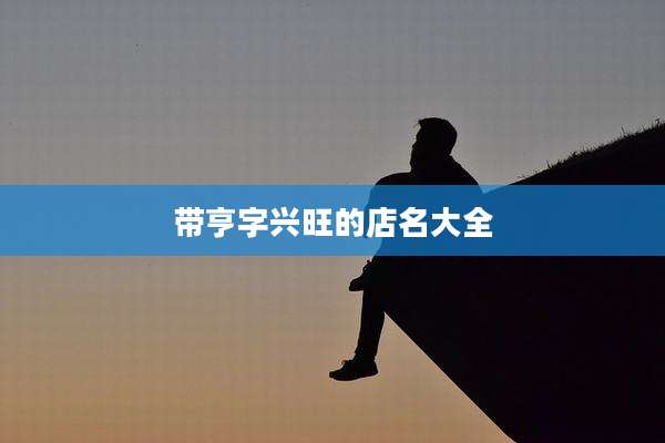 带亨字兴旺的店名大全