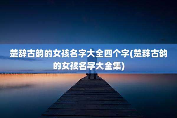 楚辞古韵的女孩名字大全四个字(楚辞古韵的女孩名字大全集)