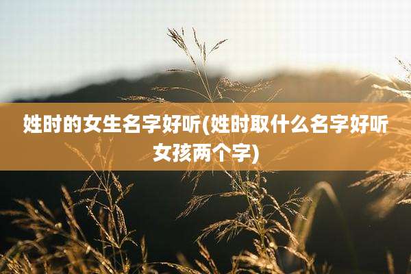 姓时的女生名字好听(姓时取什么名字好听女孩两个字)