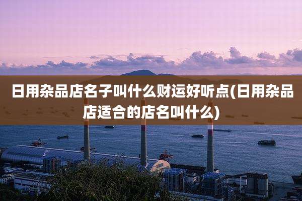 日用杂品店名子叫什么财运好听点(日用杂品店适合的店名叫什么)