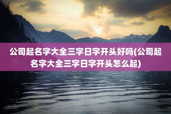 公司起名字大全三字日字开头好吗(公司起名字大全三字日字开头怎么起)
