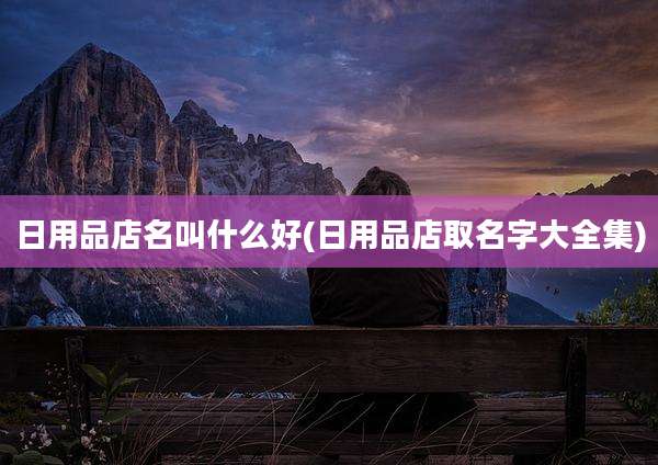 日用品店名叫什么好(日用品店取名字大全集)