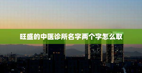 旺盛的中医诊所名字两个字怎么取