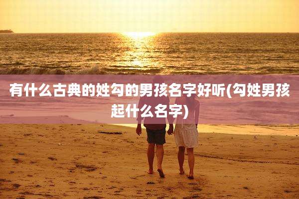 有什么古典的姓勾的男孩名字好听(勾姓男孩起什么名字)