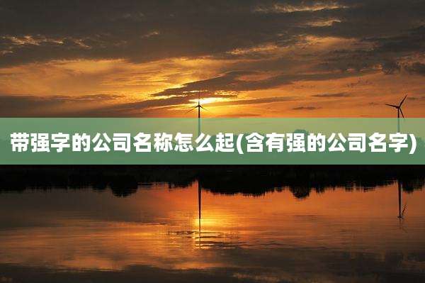 带强字的公司名称怎么起(含有强的公司名字)