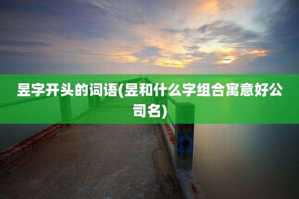 昱字开头的词语(昱和什么字组合寓意好公司名)