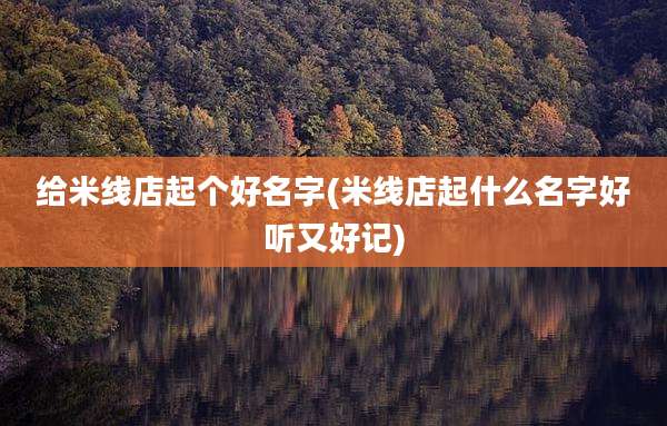 给米线店起个好名字(米线店起什么名字好听又好记)