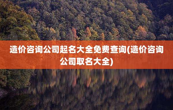造价咨询公司起名大全免费查询(造价咨询公司取名大全)