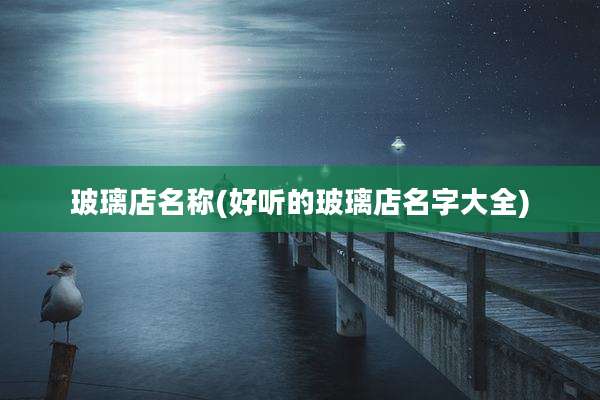 玻璃店名称(好听的玻璃店名字大全)