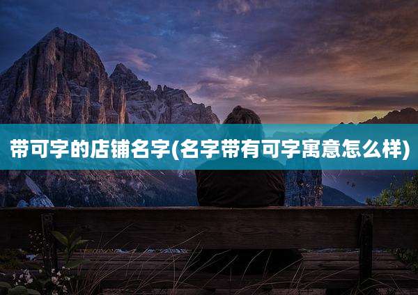 带可字的店铺名字(名字带有可字寓意怎么样)