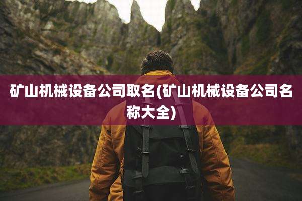 矿山机械设备公司取名(矿山机械设备公司名称大全)