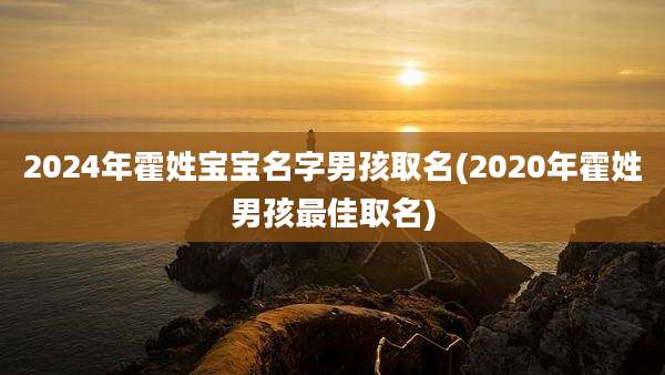 2024年霍姓宝宝名字男孩取名(2020年霍姓男孩最佳取名)