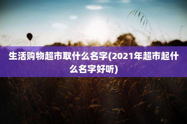 生活购物超市取什么名字(2021年超市起什么名字好听)
