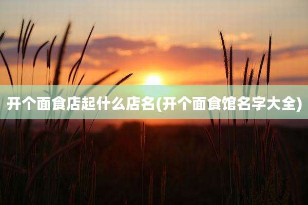 开个面食店起什么店名(开个面食馆名字大全)