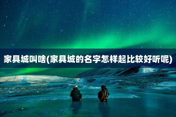 家具城叫啥(家具城的名字怎样起比较好听呢)