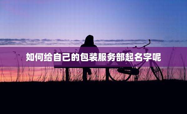 如何给自己的包装服务部起名字呢