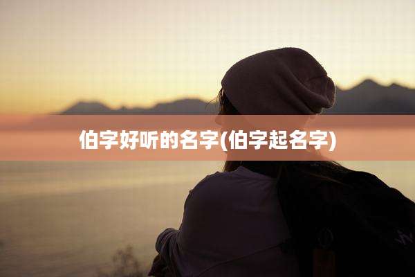伯字好听的名字(伯字起名字)