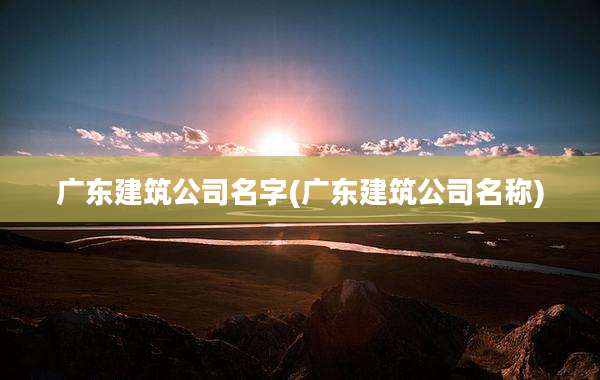 广东建筑公司名字(广东建筑公司名称)