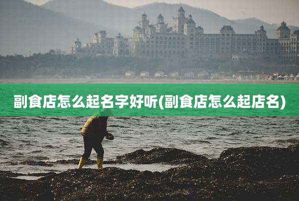 副食店怎么起名字好听(副食店怎么起店名)