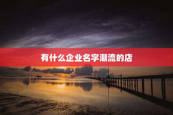 有什么企业名字潮流的店