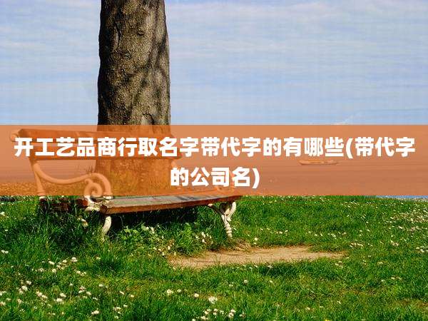 开工艺品商行取名字带代字的有哪些(带代字的公司名)
