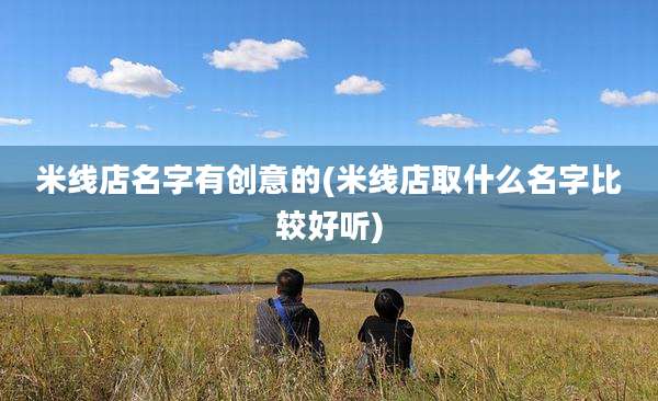 米线店名字有创意的(米线店取什么名字比较好听)