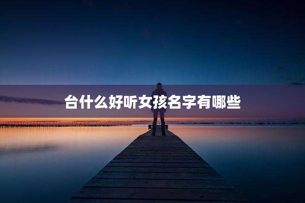 台什么好听女孩名字有哪些